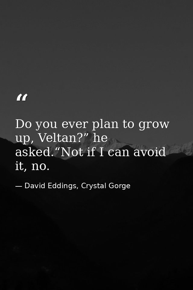 Do you ever plan to grow up, Veltan?” he asked.“Not if I can avoid it, no. — David Eddings, Crystal Gorge