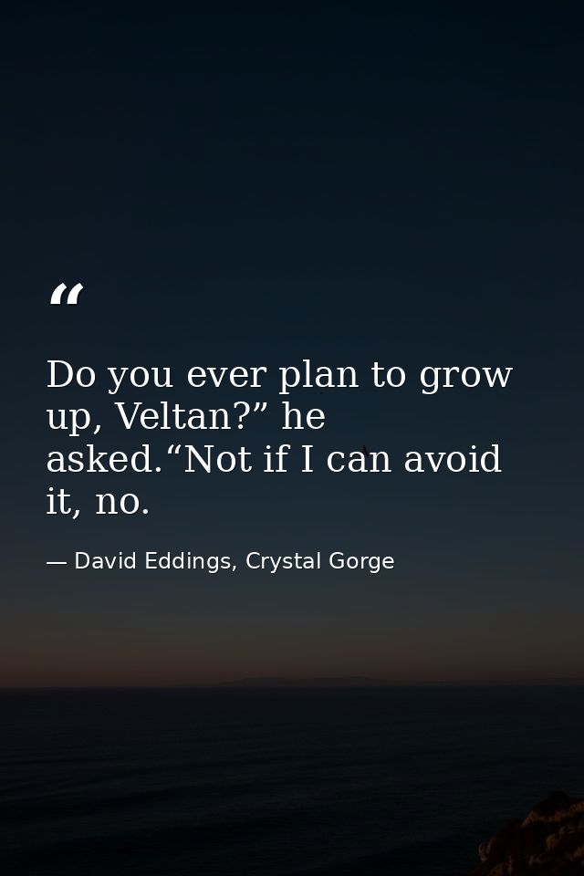 Do you ever plan to grow up, Veltan?” he asked.“Not if I can avoid it, no. — David Eddings, Crystal Gorge