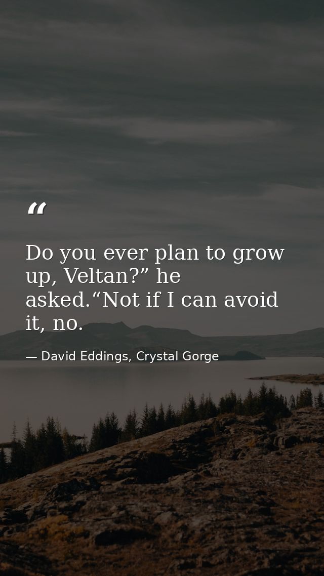 Do you ever plan to grow up, Veltan?” he asked.“Not if I can avoid it, no. — David Eddings, Crystal Gorge