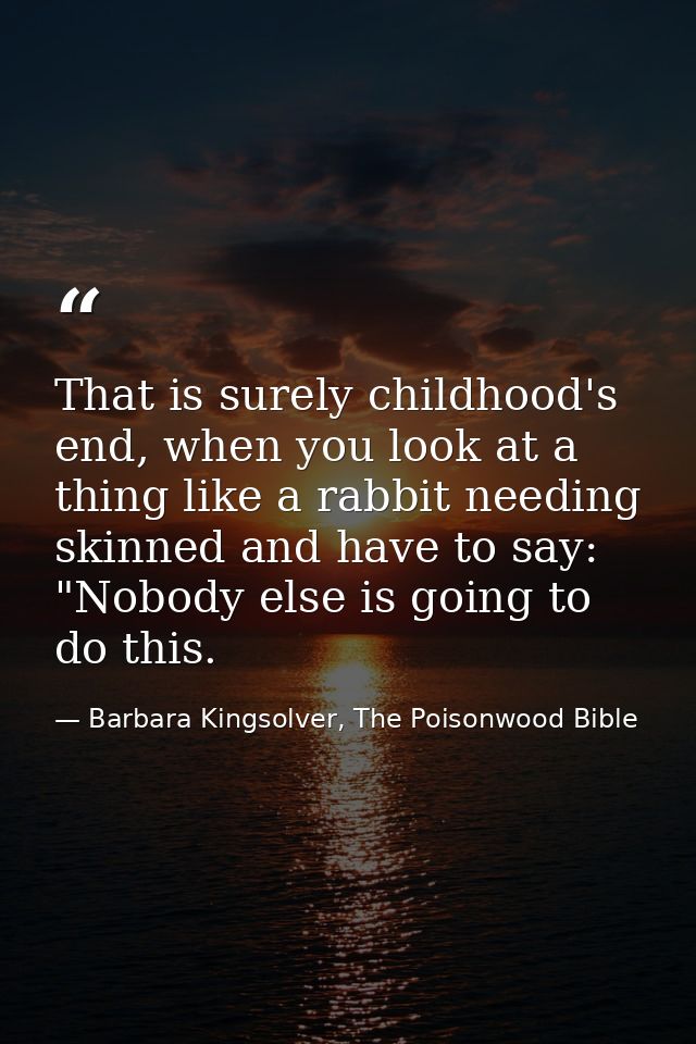 That is surely childhood's end, when you look at a thing like a rabbit needing skinned and have to say: "Nobody else is  — Barbara Kingsolver, The Poisonwood Bible