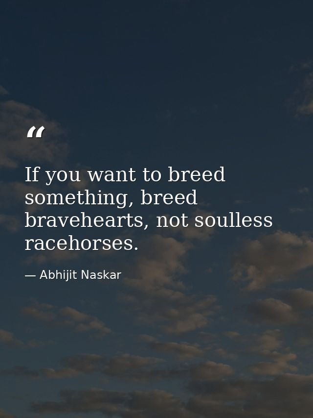If you want to breed something, breed bravehearts, not soulless racehorses. — Abhijit Naskar