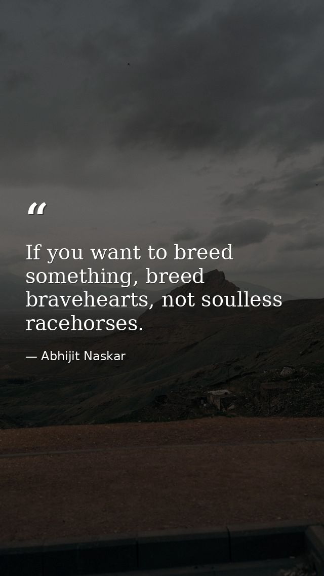 If you want to breed something, breed bravehearts, not soulless racehorses. — Abhijit Naskar