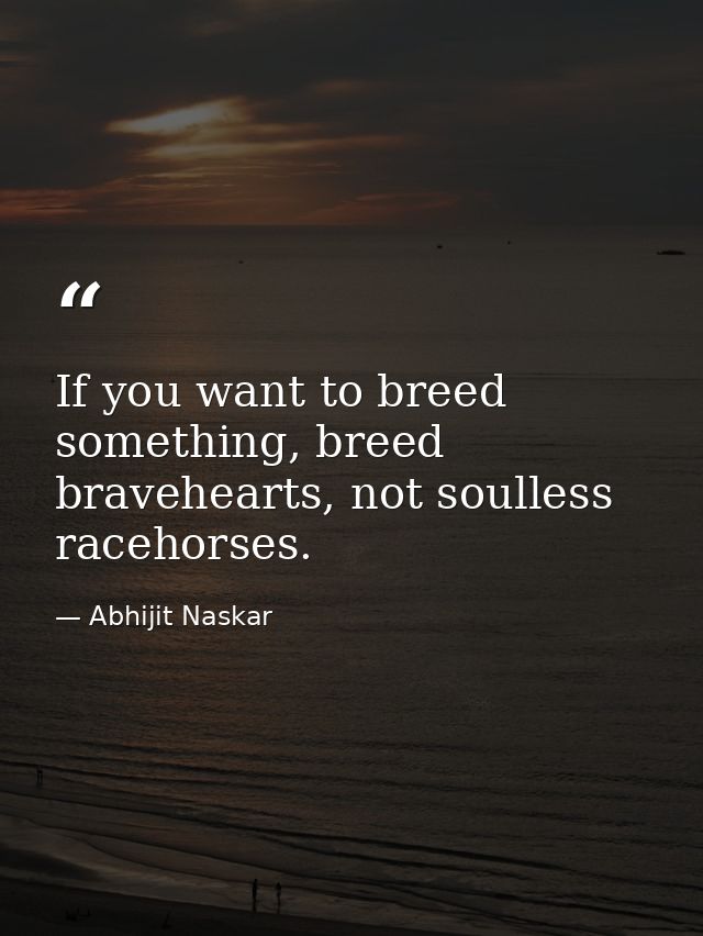 If you want to breed something, breed bravehearts, not soulless racehorses. — Abhijit Naskar