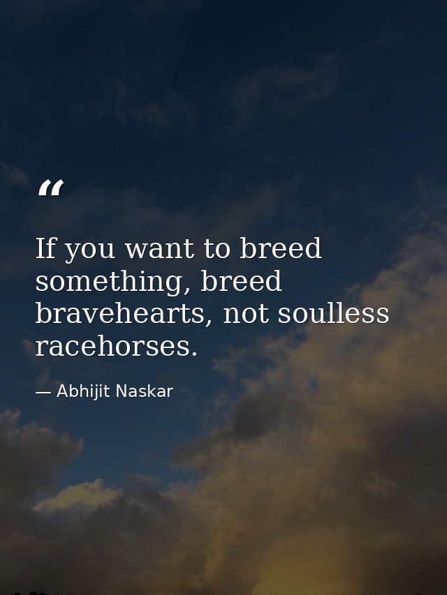 If you want to breed something, breed bravehearts, not soulless racehorses. — Abhijit Naskar
