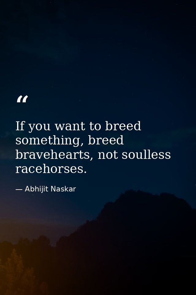 If you want to breed something, breed bravehearts, not soulless racehorses. — Abhijit Naskar