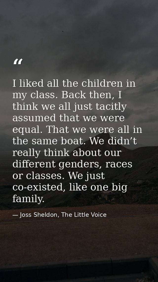I liked all the children in my class. Back then, I think we all just tacitly assumed that we were equal. That we were al — Joss Sheldon, The Little Voice