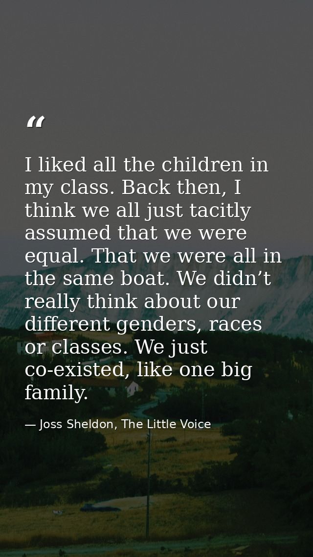 I liked all the children in my class. Back then, I think we all just tacitly assumed that we were equal. That we were al — Joss Sheldon, The Little Voice