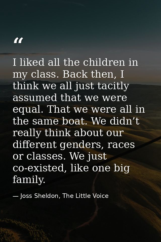I liked all the children in my class. Back then, I think we all just tacitly assumed that we were equal. That we were al — Joss Sheldon, The Little Voice