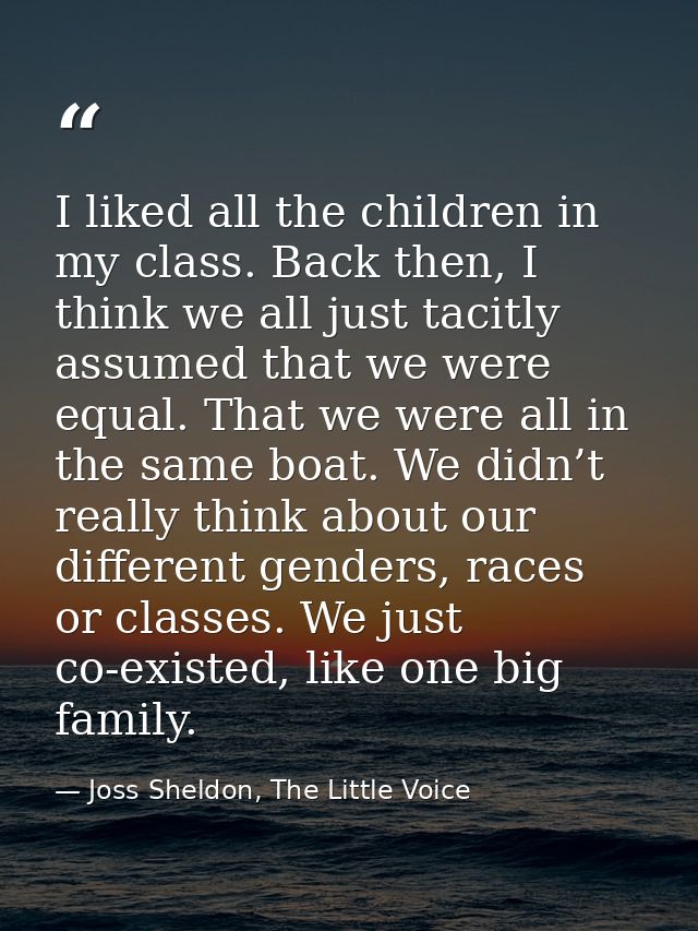 I liked all the children in my class. Back then, I think we all just tacitly assumed that we were equal. That we were al — Joss Sheldon, The Little Voice
