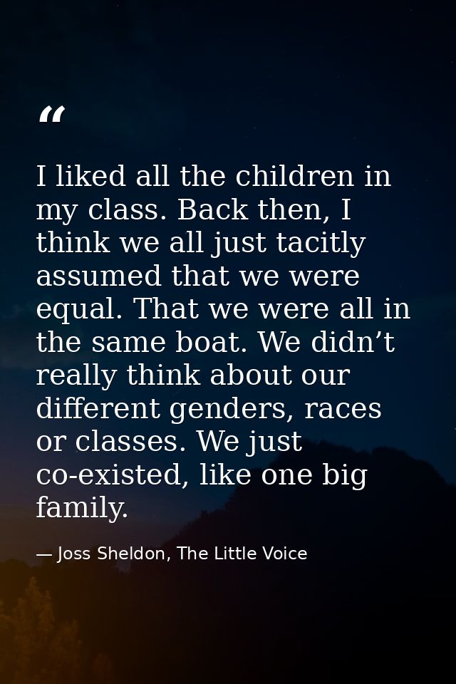 I liked all the children in my class. Back then, I think we all just tacitly assumed that we were equal. That we were al — Joss Sheldon, The Little Voice