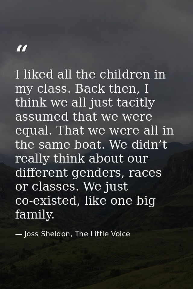I liked all the children in my class. Back then, I think we all just tacitly assumed that we were equal. That we were al — Joss Sheldon, The Little Voice