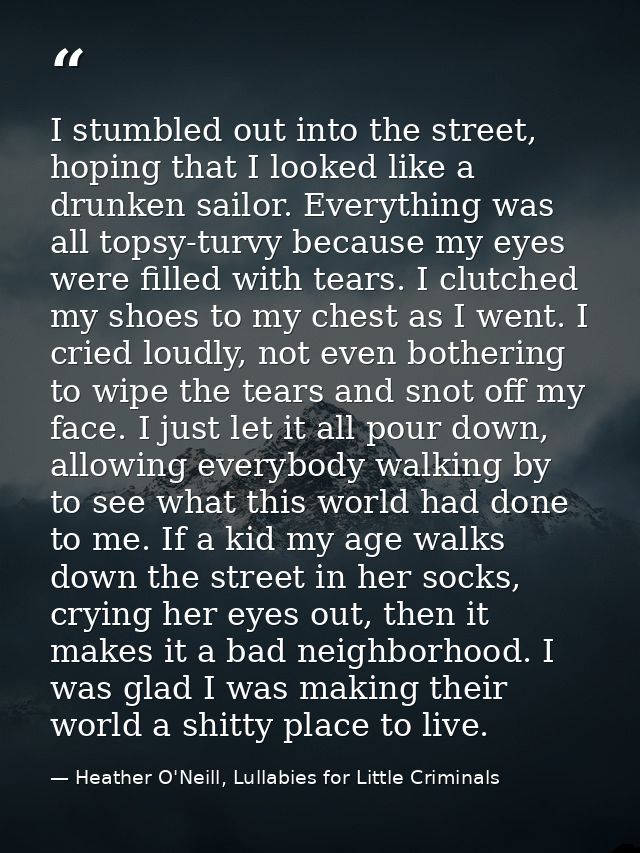 I stumbled out into the street, hoping that I looked like a drunken sailor. Everything was all topsy-turvy because my ey — Heather O'Neill, Lullabies for Little Criminals