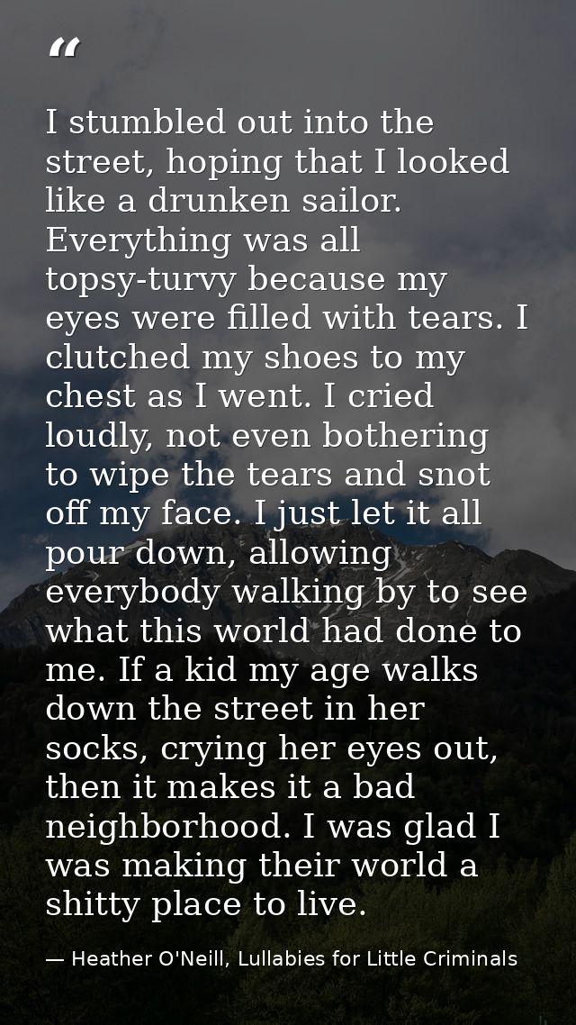 I stumbled out into the street, hoping that I looked like a drunken sailor. Everything was all topsy-turvy because my ey — Heather O'Neill, Lullabies for Little Criminals