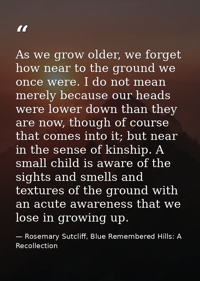 As we grow older, we forget how near to the ground we once were. I do not mean merely because our heads were lower down  — Rosemary Sutcliff, Blue Remembered Hills: A Recollection