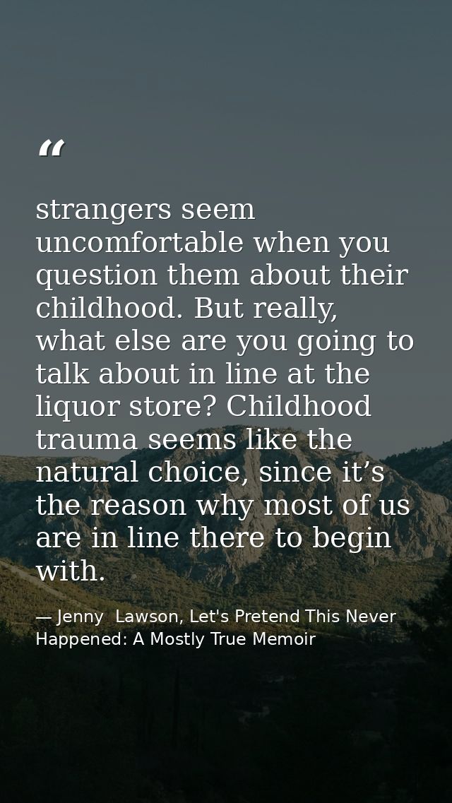 strangers seem uncomfortable when you question them about their childhood. But really, what else are you going to talk a — Jenny  Lawson, Let's Pretend This Never Happened: A Mostly True Memoir