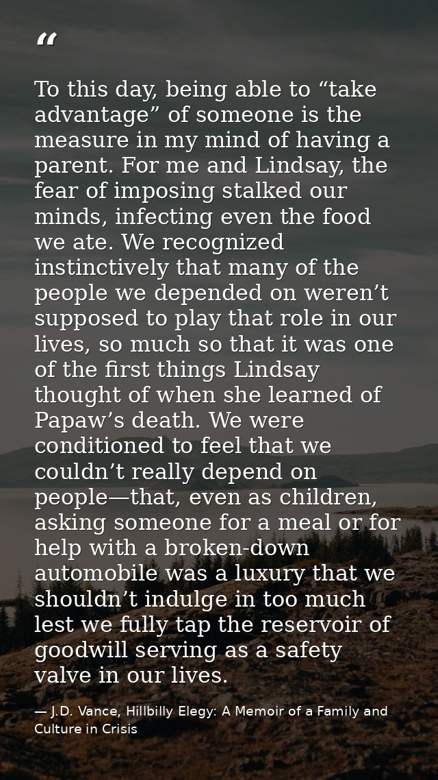 To this day, being able to “take advantage” of someone is the measure in my mind of having a parent. For me and Lindsay, — J.D. Vance, Hillbilly Elegy: A Memoir of a Family and Culture in Crisis