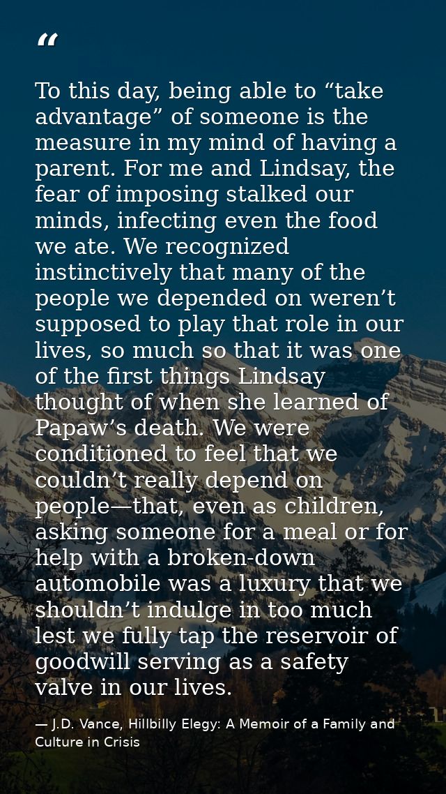To this day, being able to “take advantage” of someone is the measure in my mind of having a parent. For me and Lindsay, — J.D. Vance, Hillbilly Elegy: A Memoir of a Family and Culture in Crisis