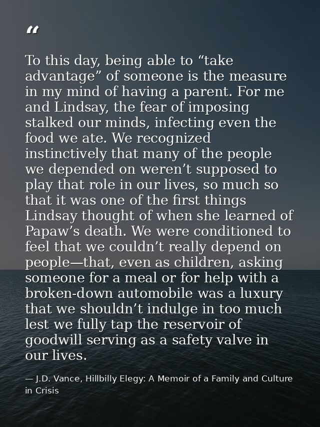 To this day, being able to “take advantage” of someone is the measure in my mind of having a parent. For me and Lindsay, — J.D. Vance, Hillbilly Elegy: A Memoir of a Family and Culture in Crisis