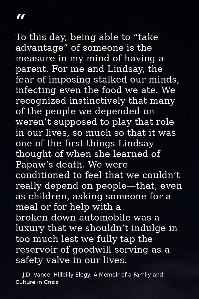 To this day, being able to “take advantage” of someone is the measure in my mind of having a parent. For me and Lindsay, — J.D. Vance, Hillbilly Elegy: A Memoir of a Family and Culture in Crisis