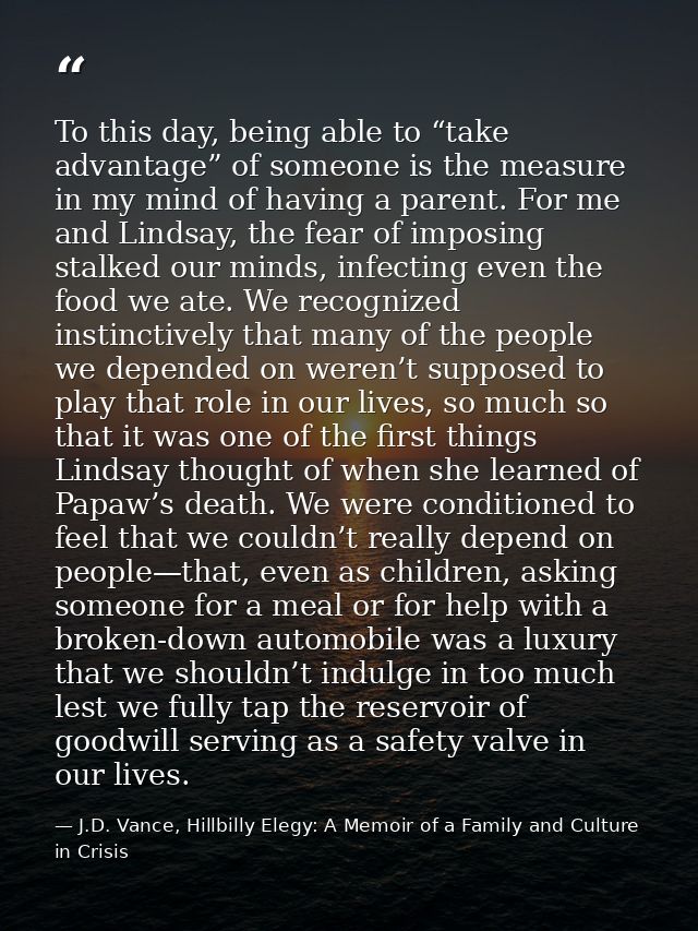 To this day, being able to “take advantage” of someone is the measure in my mind of having a parent. For me and Lindsay, — J.D. Vance, Hillbilly Elegy: A Memoir of a Family and Culture in Crisis