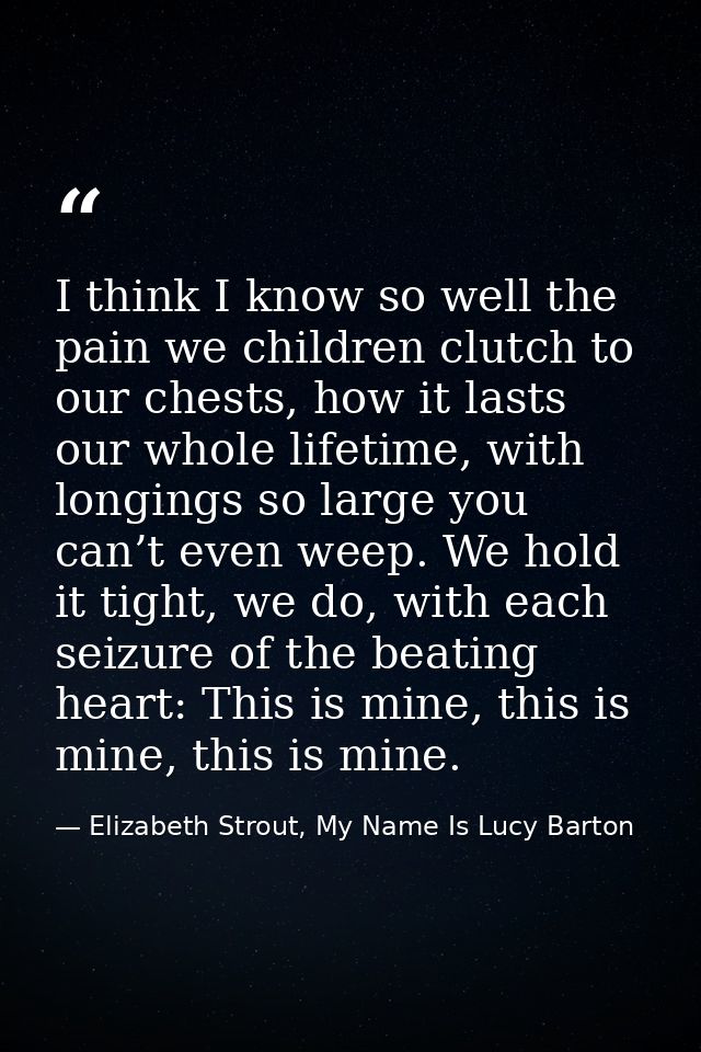 I think I know so well the pain we children clutch to our chests, how it lasts our whole lifetime, with longings so larg — Elizabeth Strout, My Name Is Lucy Barton