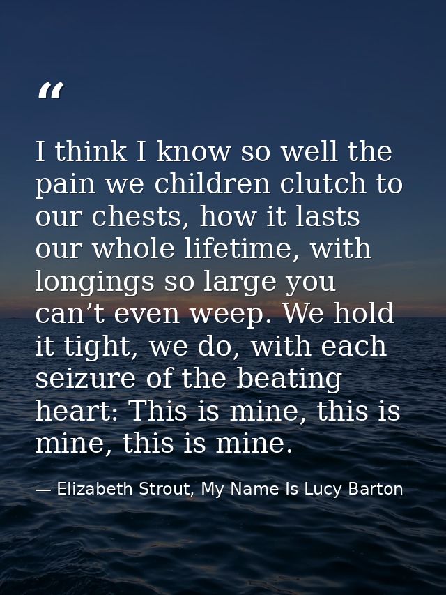 I think I know so well the pain we children clutch to our chests, how it lasts our whole lifetime, with longings so larg — Elizabeth Strout, My Name Is Lucy Barton