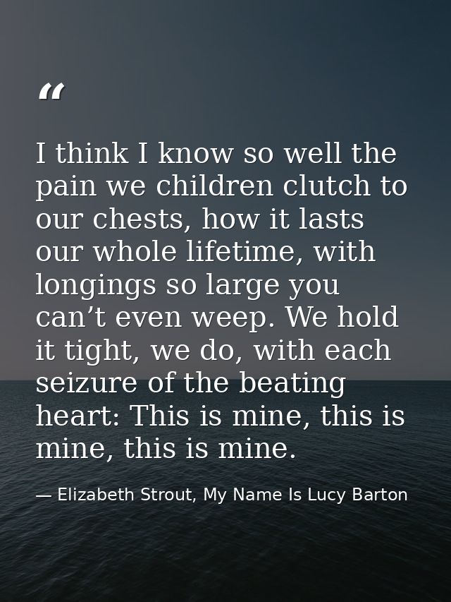 I think I know so well the pain we children clutch to our chests, how it lasts our whole lifetime, with longings so larg — Elizabeth Strout, My Name Is Lucy Barton