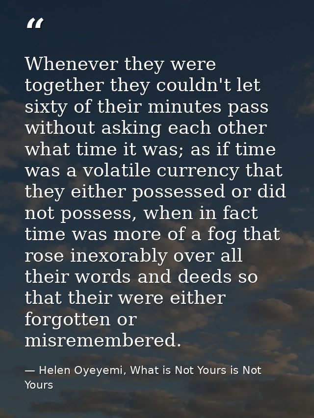 Whenever they were together they couldn't let sixty of their minutes pass without asking each other what time it was; as — Helen Oyeyemi, What is Not Yours is Not Yours