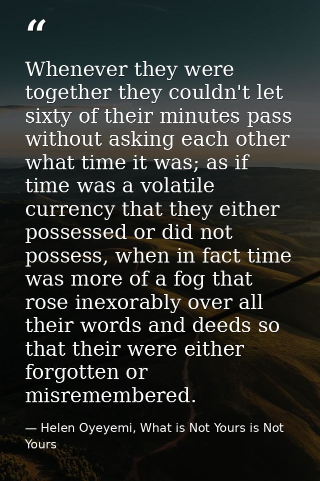 Whenever they were together they couldn't let sixty of their minutes pass without asking each other what time it was; as — Helen Oyeyemi, What is Not Yours is Not Yours