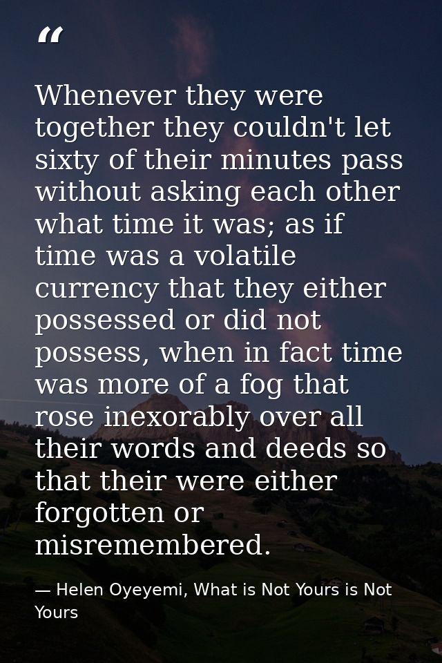Whenever they were together they couldn't let sixty of their minutes pass without asking each other what time it was; as — Helen Oyeyemi, What is Not Yours is Not Yours