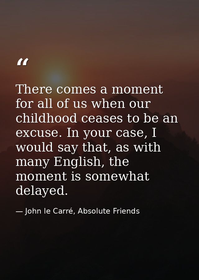 There comes a moment for all of us when our childhood ceases to be an excuse. In your case, I would say that, as with ma — John le Carré, Absolute Friends