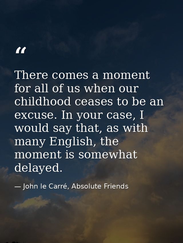 There comes a moment for all of us when our childhood ceases to be an excuse. In your case, I would say that, as with ma — John le Carré, Absolute Friends