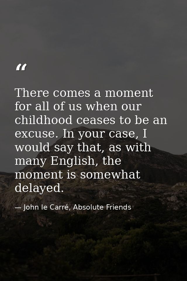 There comes a moment for all of us when our childhood ceases to be an excuse. In your case, I would say that, as with ma — John le Carré, Absolute Friends