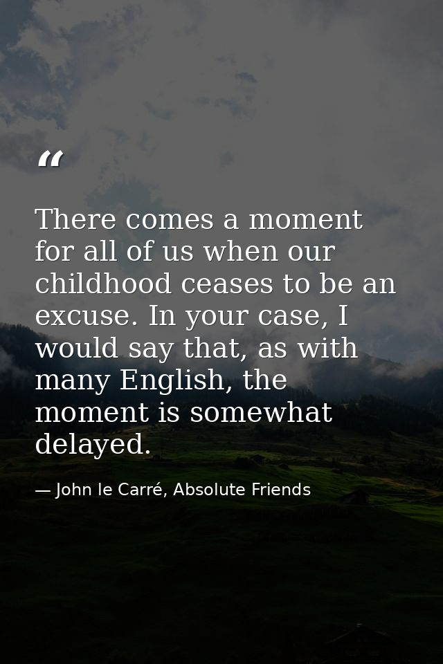 There comes a moment for all of us when our childhood ceases to be an excuse. In your case, I would say that, as with ma — John le Carré, Absolute Friends