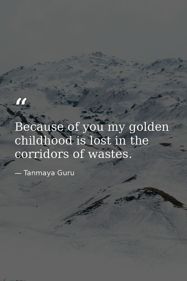 Because of you my golden childhood is lost in the corridors of wastes. — Tanmaya Guru