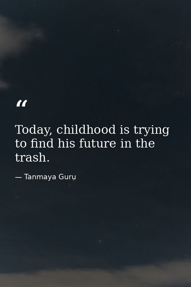 Today, childhood is trying to find his future in the trash. — Tanmaya Guru