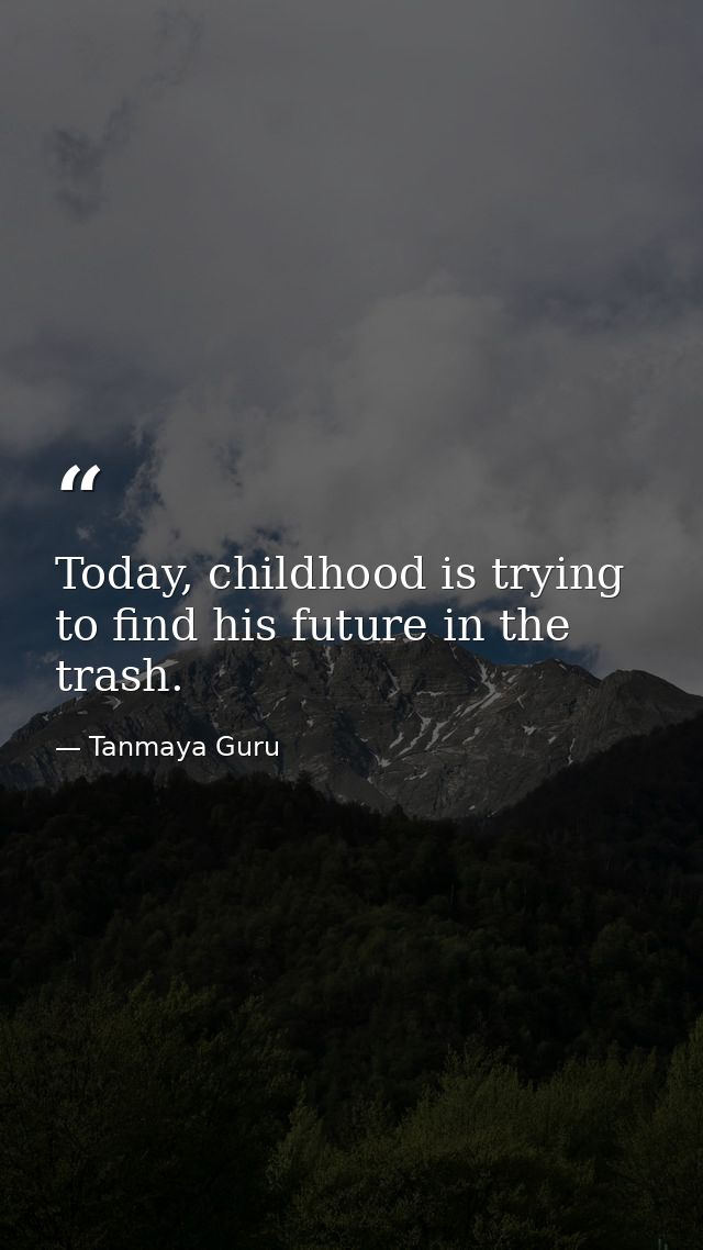 Today, childhood is trying to find his future in the trash. — Tanmaya Guru