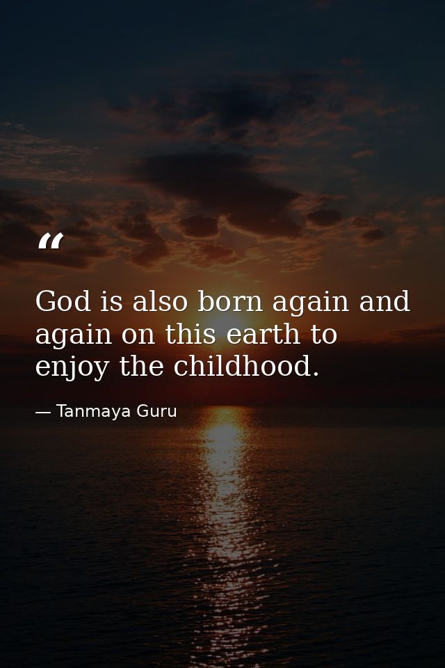 God is also born again and again on this earth to enjoy the childhood. — Tanmaya Guru