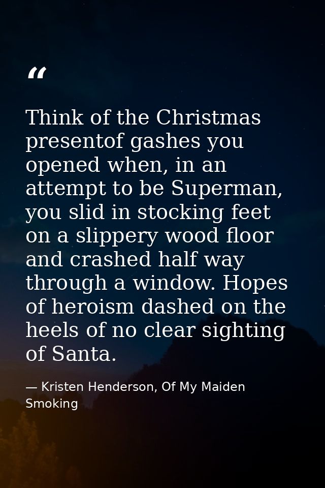 Think of the Christmas presentof gashes you opened when, in an attempt to be Superman, you slid in stocking feet on a sl — Kristen Henderson, Of My Maiden Smoking