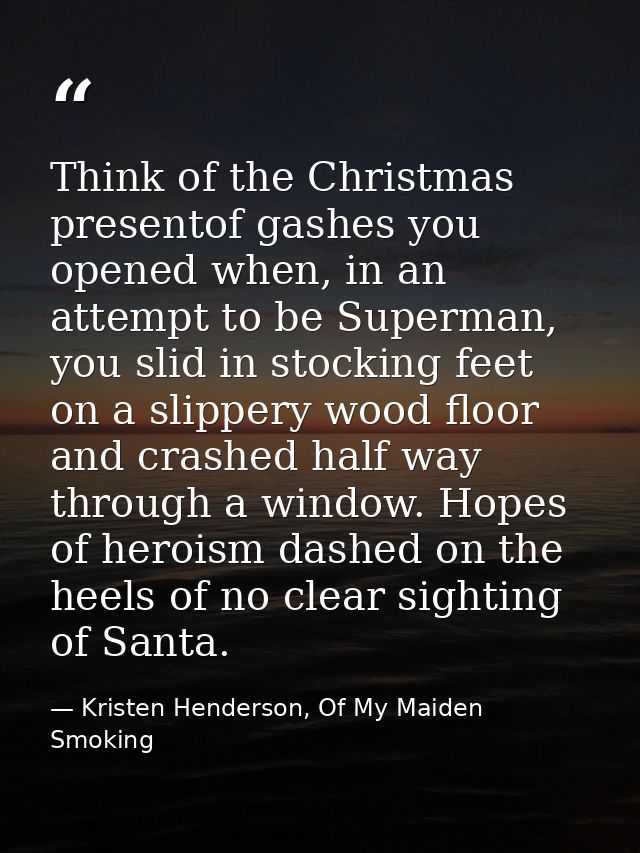 Think of the Christmas presentof gashes you opened when, in an attempt to be Superman, you slid in stocking feet on a sl — Kristen Henderson, Of My Maiden Smoking