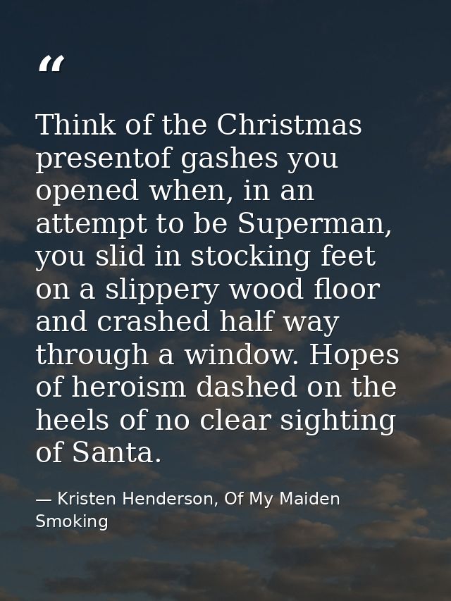 Think of the Christmas presentof gashes you opened when, in an attempt to be Superman, you slid in stocking feet on a sl — Kristen Henderson, Of My Maiden Smoking