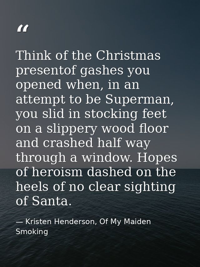 Think of the Christmas presentof gashes you opened when, in an attempt to be Superman, you slid in stocking feet on a sl — Kristen Henderson, Of My Maiden Smoking
