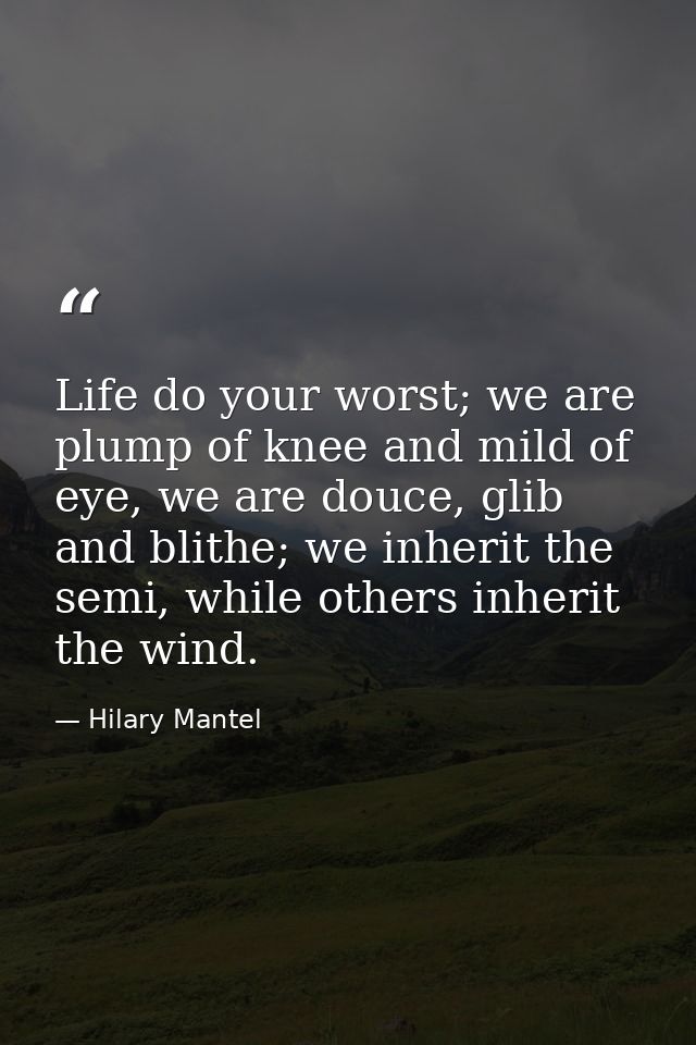 Life do your worst; we are plump of knee and mild of eye, we are douce, glib and blithe; we inherit the semi, while othe — Hilary Mantel