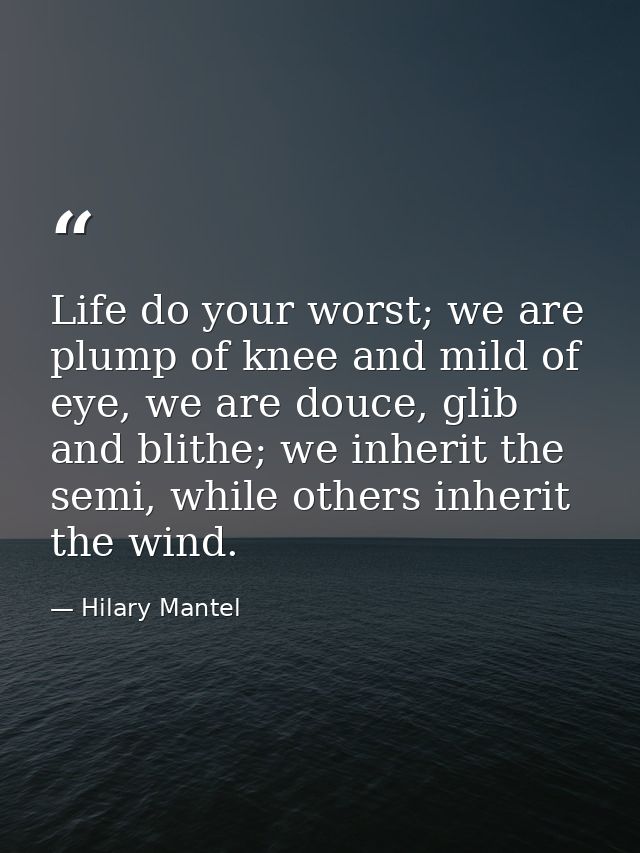 Life do your worst; we are plump of knee and mild of eye, we are douce, glib and blithe; we inherit the semi, while othe — Hilary Mantel