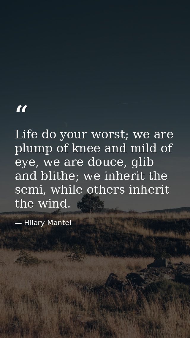Life do your worst; we are plump of knee and mild of eye, we are douce, glib and blithe; we inherit the semi, while othe — Hilary Mantel