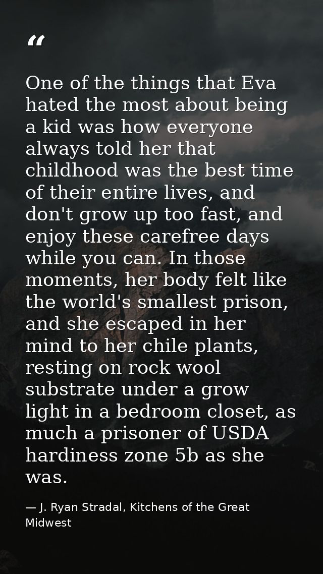 One of the things that Eva hated the most about being a kid was how everyone always told her that childhood was the best — J. Ryan Stradal, Kitchens of the Great Midwest
