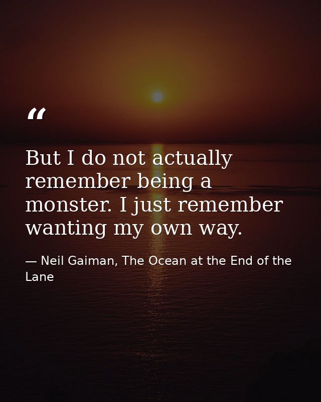 But I do not actually remember being a monster. I just remember wanting my own way. — Neil Gaiman, The Ocean at the End of the Lane
