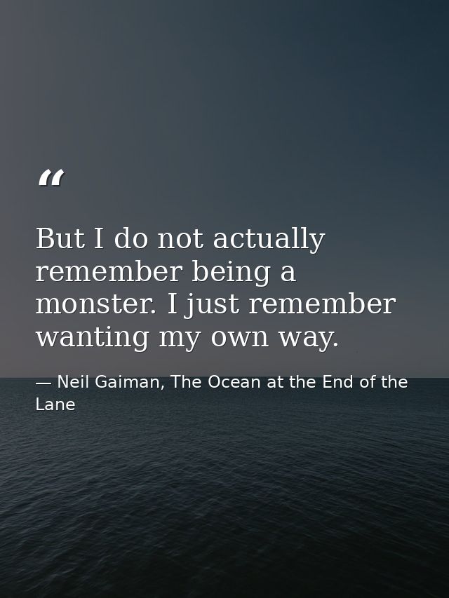 But I do not actually remember being a monster. I just remember wanting my own way. — Neil Gaiman, The Ocean at the End of the Lane