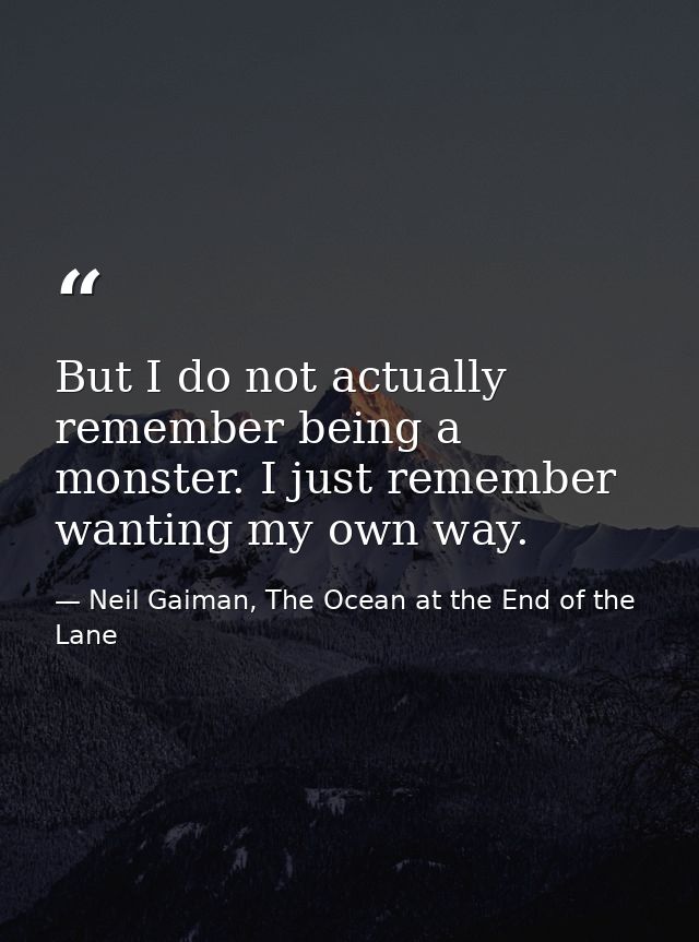 But I do not actually remember being a monster. I just remember wanting my own way. — Neil Gaiman, The Ocean at the End of the Lane