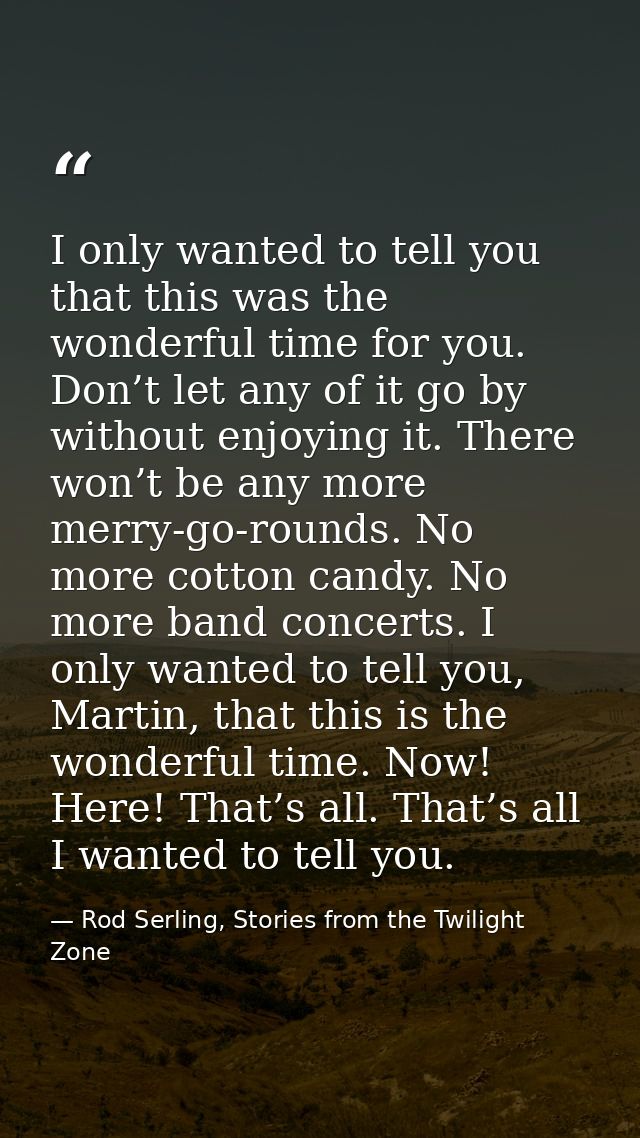 I only wanted to tell you that this was the wonderful time for you. Don’t let any of it go by without enjoying it. There — Rod Serling, Stories from the Twilight Zone